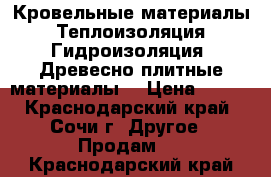 Кровельные материалы. Теплоизоляция. Гидроизоляция. Древесно-плитные материалы. › Цена ­ 100 - Краснодарский край, Сочи г. Другое » Продам   . Краснодарский край